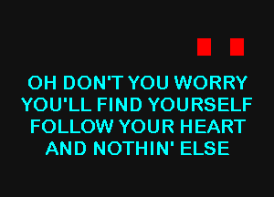 0H DON'T YOU WORRY

YOU'LL FIND YOURSELF

FOLLOW YOUR HEART
AND NOTHIN' ELSE