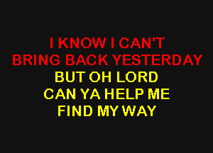 BUT OH LORD
CAN YA HELP ME
FIND MY WAY