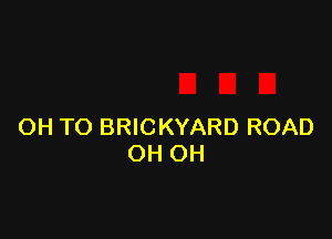 OH TO BRICKYARD ROAD
OH OH