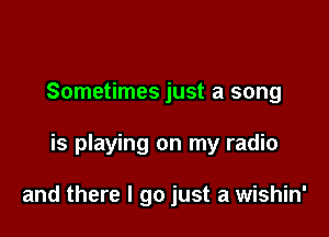 Sometimes just a song

is playing on my radio

and there I go just a wishin'