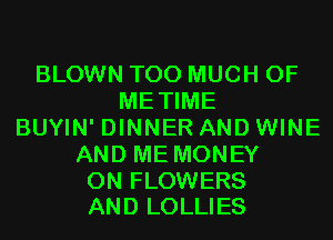 BLOWN TOO MUCH OF
METIME
BUYIN' DINNER AND WINE
AND ME MONEY

ON FLOWERS
AND LOLLIES