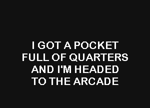 I GOT A POCKET
FULL OF QUARTERS
AND I'M HEADED
TO THE ARCADE