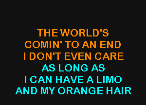 THEWORLD'S
COMIN' TO AN END
I DON'T EVEN CARE

AS LONG AS
I CAN HAVE A LIMO

AND MY ORANGE HAIR l