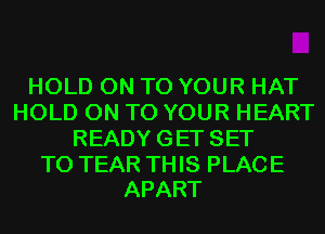 HOLD ON TO YOUR HAT
HOLD ON TO YOUR HEART
READYGET SET

TO TEAR THIS PLACE
APART