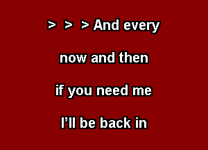 z And every

now and then
if you need me

PII be back in