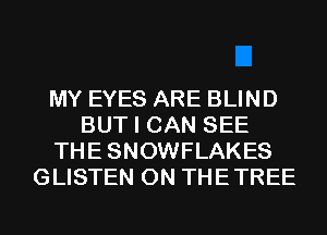MY EYES ARE BLIND
BUT I CAN SEE
THESNOWFLAKES
GLISTEN 0N THETREE