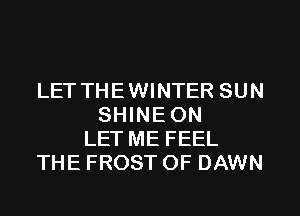LET THEWINTER SUN
SHINEON
LET ME FEEL
THE FROST 0F DAWN
