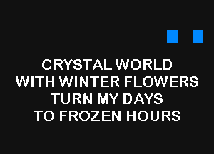 CRYSTAL WORLD
WITH WINTER FLOWERS
TURN MY DAYS
TO FROZEN HOURS
