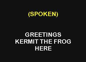 (SPOKEN)

GREETINGS
KERMIT THE FROG
HERE