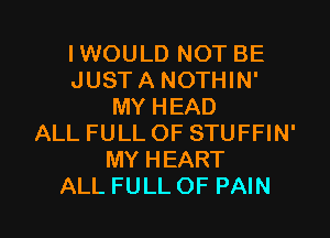 IWOULD NOT BE
JUSTA NOTHIN'
MY HEAD
ALL FULL OF STUFFIN'
MY HEART

ALL FULL OF PAIN l