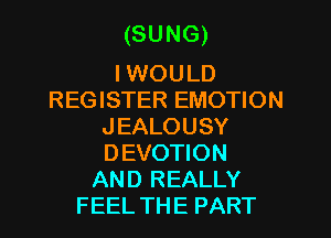 (SUNG)

I WOULD
REGISTER EMOTION
JEALOUSY
DEVOTION
AND REALLY
FEEL THE PART