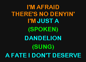 I'M AFRAID
THERE'S N0 DENYIN'
I'MJUSTA

(SPOKEN)
DANDELION
(SUNG)

A FATEI DON'T DESERVE
