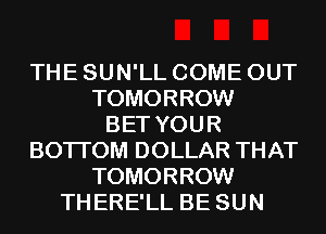 THE SUN'LL COME OUT
TOMORROW
BET YOUR
BOTI'OM DOLLAR THAT
TOMORROW
THERE'LL BE SUN