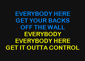 EVERYBODY
EVERYBODY HERE
GET IT OUTI'A CONTROL