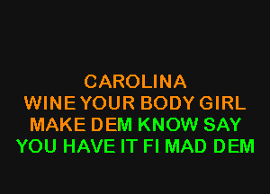 CAROLINA
WINEYOUR BODYGIRL
MAKE DEM KNOW SAY
YOU HAVE IT Fl MAD DEM