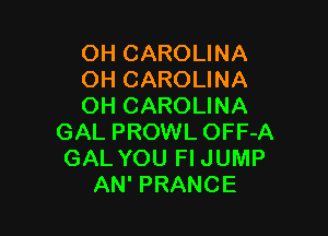 OH CAROLINA
OH CAROLINA
OH CAROLINA

GAL PROWL OFF-A
GAL YOU Fl JUMP
AN' PRANCE