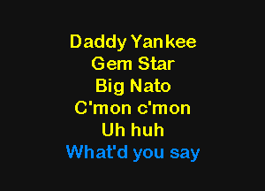 Daddy Yan kee
Gem Star
Big Nato

C'mon c'mon
Uh huh