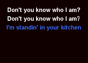 Don't you know who I am?
Don't you I