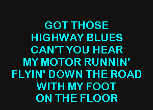 GOTTHOSE
HIGHWAY BLUES
CAN'T YOU HEAR

MYMOTORRUNNHW
FLYIN' DOWN THE ROAD

WITH MY FOOT
ON THE FLOOR