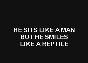 HE SITS LIKE A MAN

BUT HE SMILES
LIKE A REPTILE