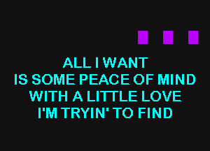 ALL I WANT
IS SOME PEACE OF MIND
WITH A LITTLE LOVE
I'M TRYIN'TO FIND