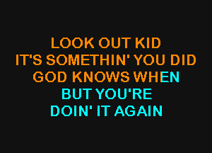 LOOK OUT KID
IT'S SOMETHIN' YOU DID

GOD KNOWS WHEN
BUT YOU'RE
DOIN' IT AGAIN