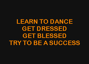 LEARN TO DANCE
GET DRESSED
GET BLESSED

TRY TO BE A SUCCESS
