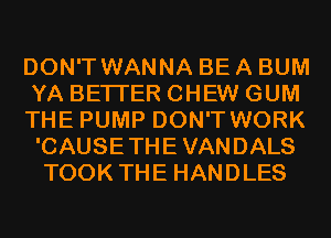 DON'T WANNA BE A BUM
YA BETTER CHEW GUM

THE PUMP DON'T WORK
'CAUSETHEVANDALS
TOOK THE HANDLES