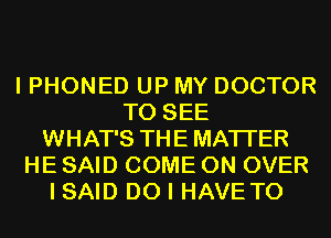 I PHONED UP MY DOCTOR
TO SEE
WHAT'S THE MATTER
HE SAID COME ON OVER
I SAID DO I HAVE TO