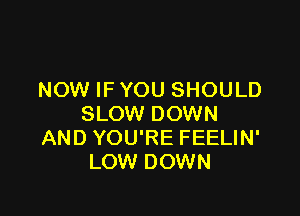 NOW IF YOU SHOULD

SLOW DOWN
AND YOU'RE FEELIN'
LOW DOWN