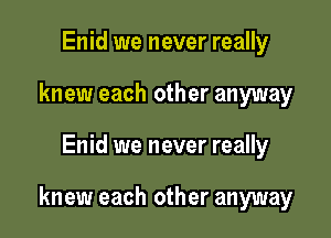 Enid we never really
knew each other anyway

Enid we never really

knew each other anyway