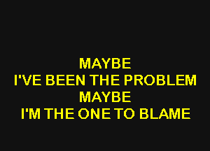 MAYBE
I'VE BEEN THE PROBLEM
MAYBE
I'M THE ONE TO BLAME