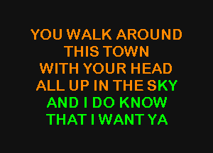 YOU WALK AROUND
THIS TOWN
WITH YOUR HEAD

ALL UP IN THE SKY
AND I DO KNOW
THAT I WANT YA