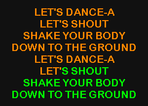LET'S DANCE-A
LET'S SHOUT
SHAKEYOUR BODY
DOWN TO THE GROUND
LET'S DANCE-A
LET'S SHOUT
SHAKEYOUR BODY
DOWN TO THE GROUND