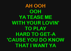 AH OOH
OOH
YA TEASE ME
WITH YOUR LOVIN'

TO PLAY
HARD TO GET-A
'CAUSE YOU DO KNOW
THAT I WANT YA