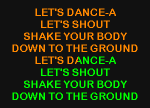 LET'S DANCE-A
LET'S SHOUT
SHAKEYOUR BODY
DOWN TO THE GROUND
LET'S DANCE-A
LET'S SHOUT
SHAKEYOUR BODY
DOWN TO THE GROUND