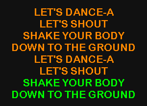 LET'S DANCE-A
LET'S SHOUT
SHAKEYOUR BODY
DOWN TO THE GROUND
LET'S DANCE-A
LET'S SHOUT
SHAKEYOUR BODY
DOWN TO THE GROUND