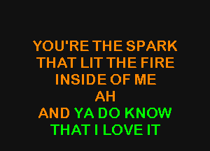 YOU'RETHE SPARK
THAT LIT THE FIRE
INSIDEOF ME
AH
AND YA DO KNOW
THATI LOVE IT