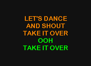 LET'S DANCE
AND SHOUT

TAKE IT OVER
OOH
TAKE IT OVER