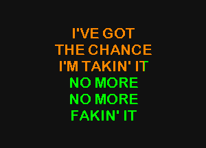 PVEGOT
THECHANCE
I'M TAKIN' IT

NO MORE
NO MORE
FAKIN' IT