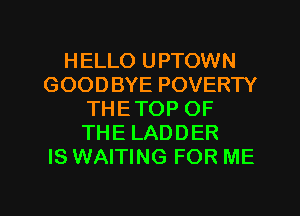 HELLO UPTOWN
GOODBYE POVERTY
THETOP OF
THE LADDER
IS WAITING FOR ME

g