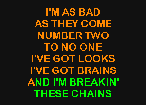 I'M AS BAD
AS THEY COME
NUMBER TWO

T0 NO ONE

I'VE GOT LOOKS
I'VE GOT BRAINS

AND I'M BREAKIN'
THESE CHAINS l