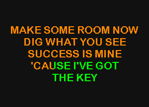 MAKE SOME ROOM NOW
DIG WHAT YOU SEE
SUCCESS IS MINE
'CAUSE I'VE GOT
THE KEY