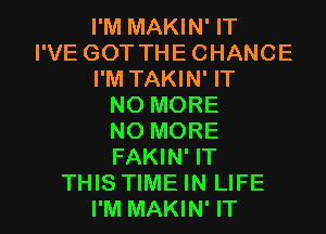 I'M MAKIN' IT
I'VE GOT THECHANCE

I'M TAKIN' IT
NO MORE
NO MORE
FAKIN' IT

THIS TIME IN LIFE
I'M MAKIN' IT