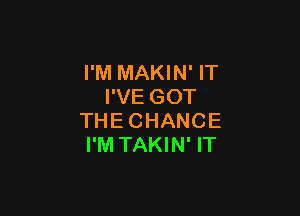 I'M MAKIN' IT
I'VE GOT

THE CHANCE
I'M TAKIN' IT