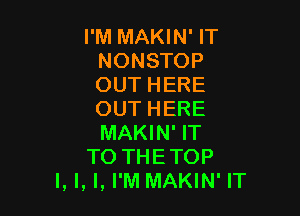 I'M MAKIN' IT
NONSTOP
OUT HERE

OUT HERE
MAKIN' IT
TO THETOP
l, I, I, I'M MAKIN' IT