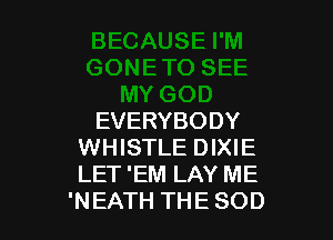 EVERYBODY
WHISTLE DIXIE
LET 'EM LAY ME

'NEATH THE SOD