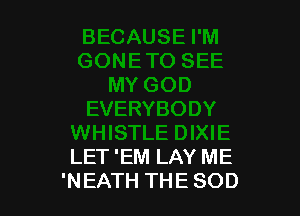 LET 'EM LAY ME
'NEATH THE SOD