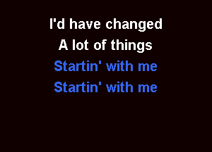 I'd have changed
A lot of things