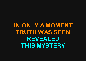 IN ONLY A MOMENT

TRUTH WAS SEEN
REVEALED
THIS MYSTERY